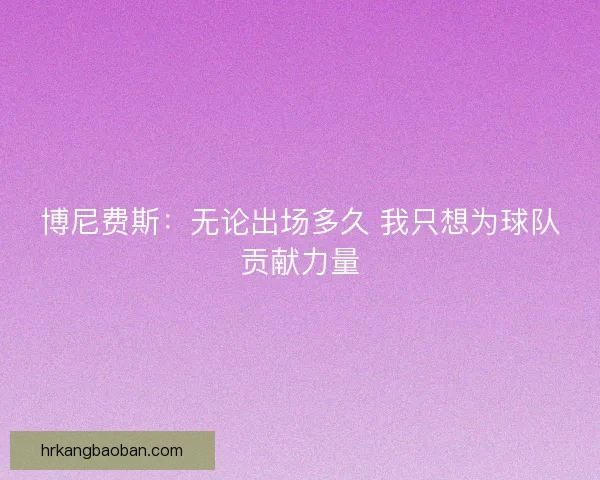 博尼费斯：无论出场多久 我只想为球队贡献力量