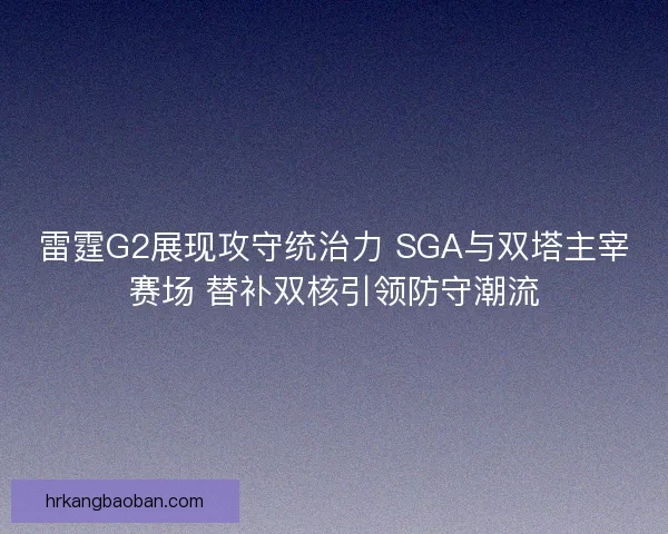 雷霆G2展现攻守统治力 SGA与双塔主宰赛场 替补双核引领防守潮流