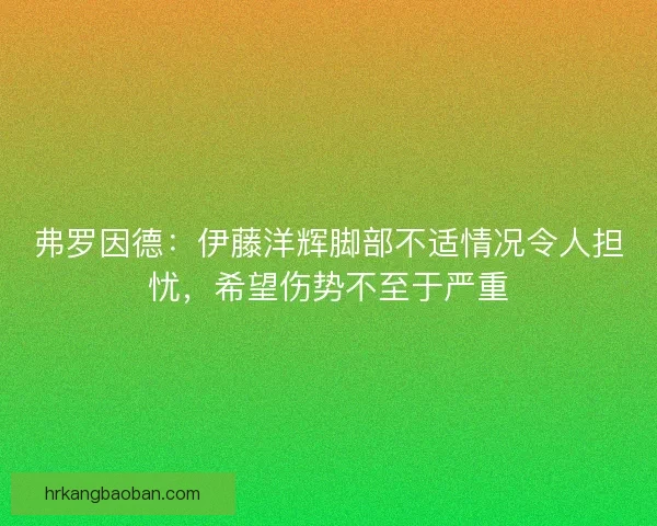 弗罗因德：伊藤洋辉脚部不适情况令人担忧，希望伤势不至于严重