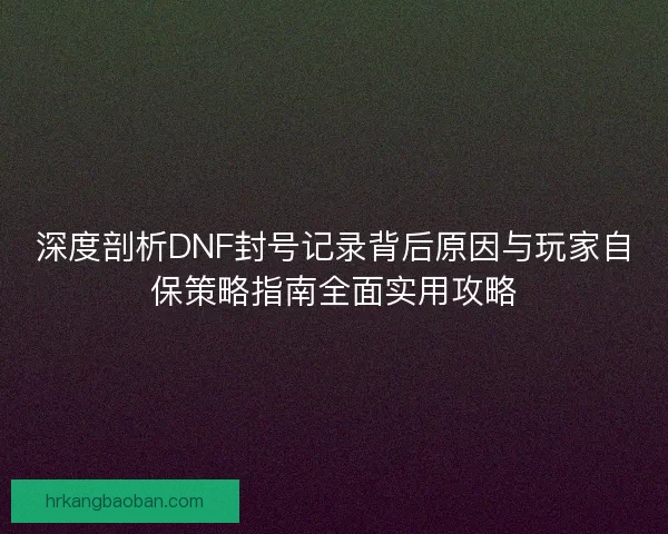 深度剖析DNF封号记录背后原因与玩家自保策略指南全面实用攻略