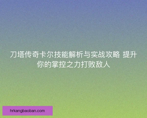 刀塔传奇卡尔技能解析与实战攻略 提升你的掌控之力打败敌人
