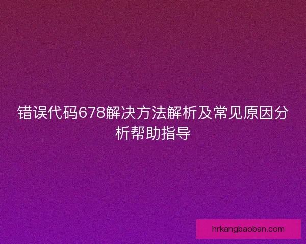 错误代码678解决方法解析及常见原因分析帮助指导