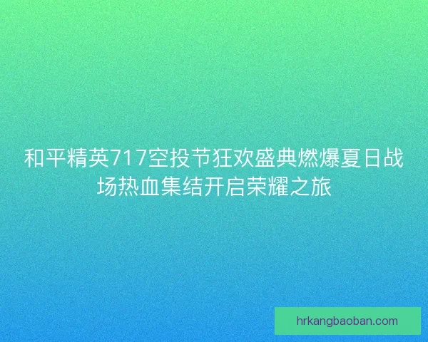 和平精英717空投节狂欢盛典燃爆夏日战场热血集结开启荣耀之旅