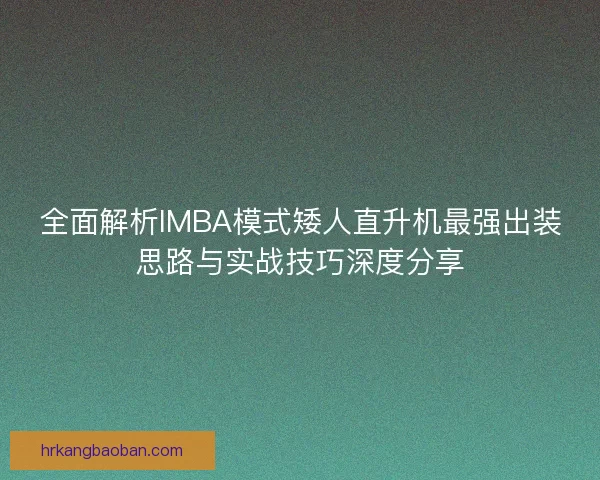 全面解析IMBA模式矮人直升机最强出装思路与实战技巧深度分享 全面解析IMBA模式矮人直升机最强出装思路与实战技巧深度分享