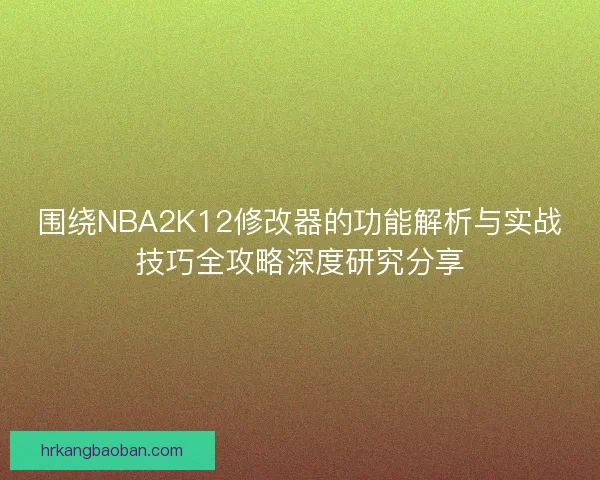 围绕NBA2K12修改器的功能解析与实战技巧全攻略深度研究分享