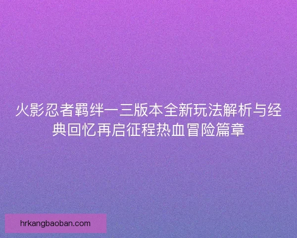 火影忍者羁绊一三版本全新玩法解析与经典回忆再启征程热血冒险篇章 火影忍者羁绊一三版本全新玩法解析与经典回忆再启征程热血冒险篇章