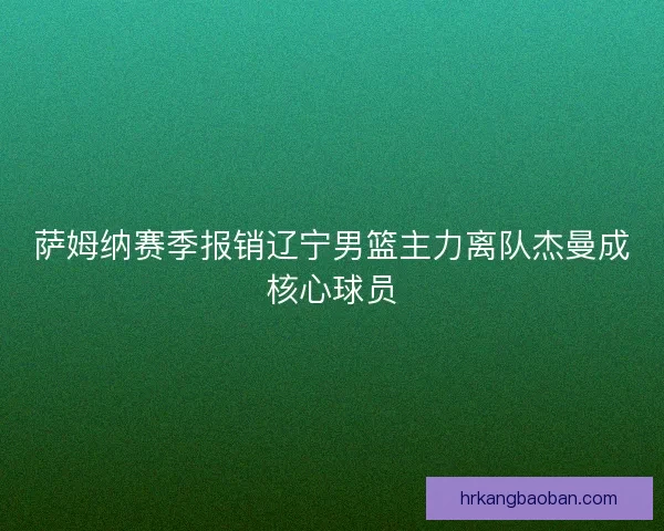 萨姆纳赛季报销辽宁男篮主力离队杰曼成核心球员 萨姆纳赛季报销辽宁男篮主力离队杰曼成核心球员