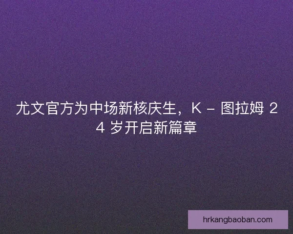 尤文官方为中场新核庆生，K - 图拉姆 24 岁开启新篇章