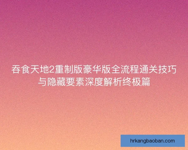 吞食天地2重制版豪华版全流程通关技巧与隐藏要素深度解析终极篇