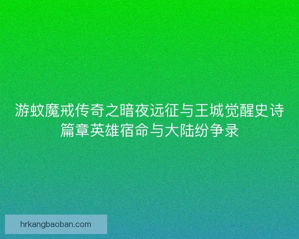 游蚊魔戒传奇之暗夜远征与王城觉醒史诗篇章英雄宿命与大陆纷争录