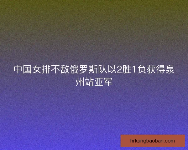 中国女排不敌俄罗斯队以2胜1负获得泉州站亚军