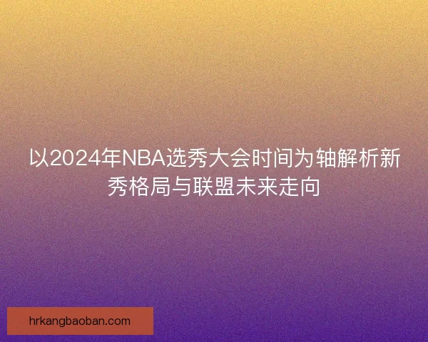 以2024年NBA选秀大会时间为轴解析新秀格局与联盟未来走向