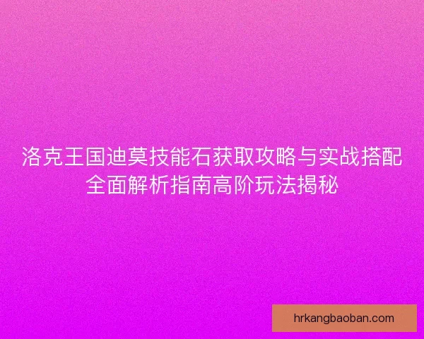 洛克王国迪莫技能石获取攻略与实战搭配全面解析指南高阶玩法揭秘