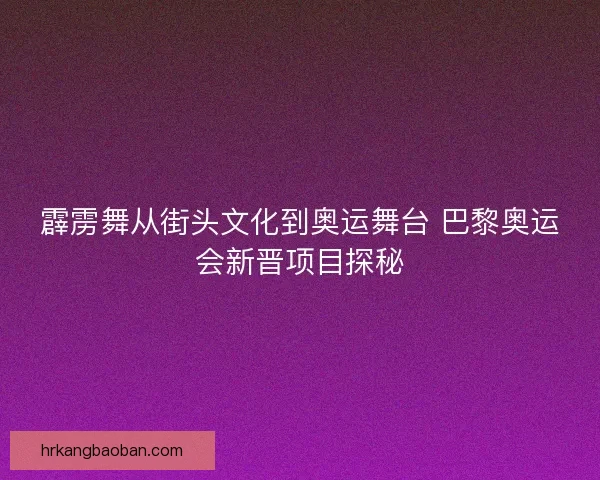 霹雳舞从街头文化到奥运舞台 巴黎奥运会新晋项目探秘