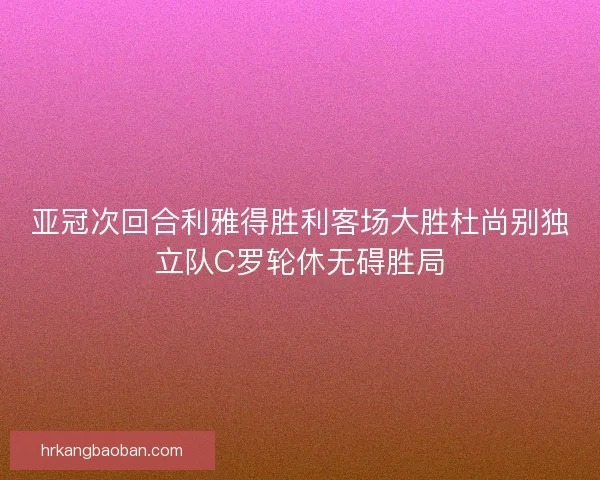 亚冠次回合利雅得胜利客场大胜杜尚别独立队C罗轮休无碍胜局