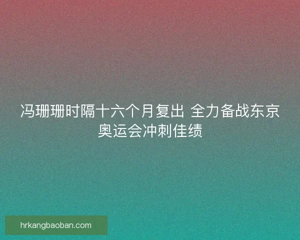 冯珊珊时隔十六个月复出 全力备战东京奥运会冲刺佳绩