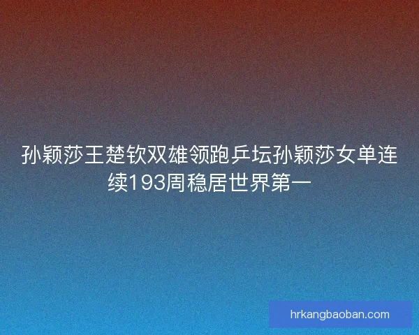 孙颖莎王楚钦双雄领跑乒坛孙颖莎女单连续193周稳居世界第一