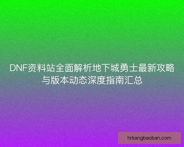 DNF资料站全面解析地下城勇士最新攻略与版本动态深度指南汇总 DNF资料站全面解析地下城勇士最新攻略与版本动态深度指南汇总