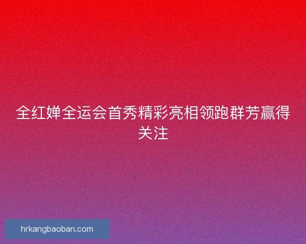 全红婵全运会首秀精彩亮相领跑群芳赢得关注