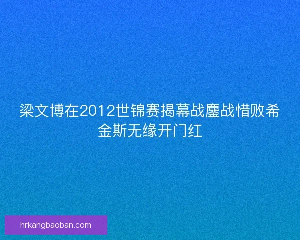 梁文博在2012世锦赛揭幕战鏖战惜败希金斯无缘开门红