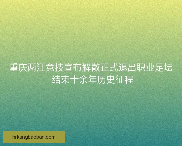 重庆两江竞技宣布解散正式退出职业足坛 结束十余年历史征程