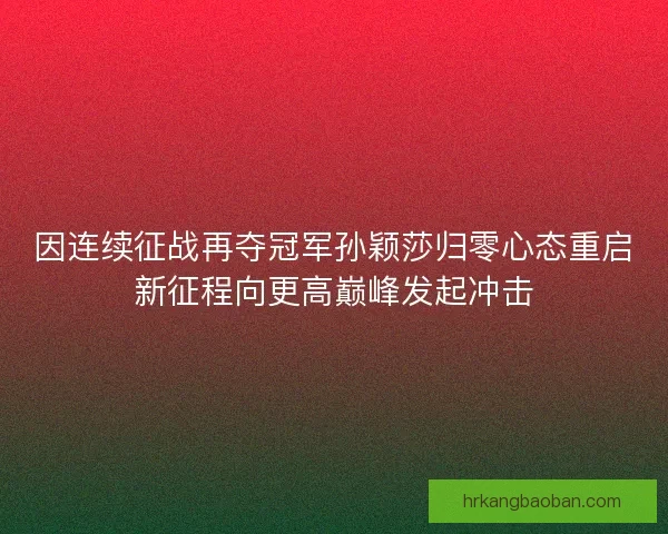 因连续征战再夺冠军孙颖莎归零心态重启新征程向更高巅峰发起冲击 因连续征战再夺冠军孙颖莎归零心态重启新征程向更高巅峰发起冲击