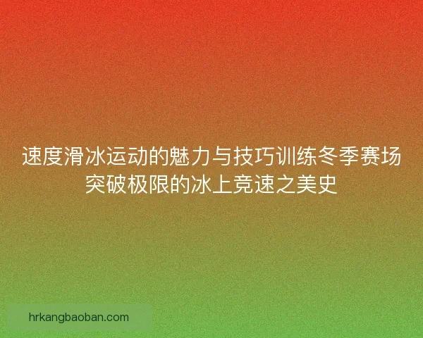 速度滑冰运动的魅力与技巧训练冬季赛场突破极限的冰上竞速之美史