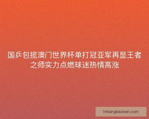 国乒包揽澳门世界杯单打冠亚军再显王者之师实力点燃球迷热情高涨