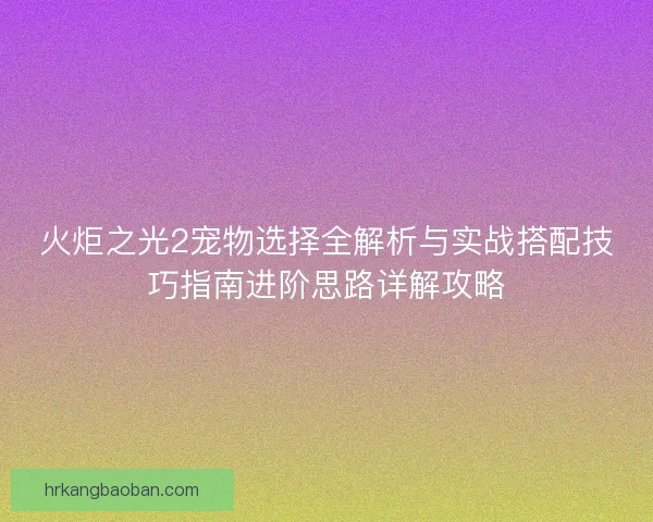火炬之光2宠物选择全解析与实战搭配技巧指南进阶思路详解攻略