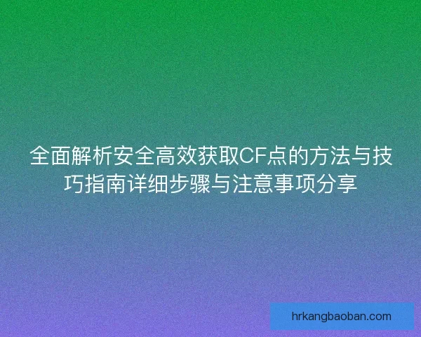 全面解析安全高效获取CF点的方法与技巧指南详细步骤与注意事项分享