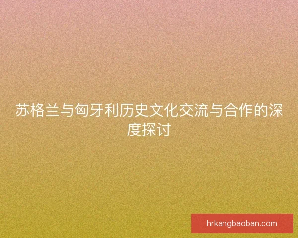 苏格兰与匈牙利历史文化交流与合作的深度探讨