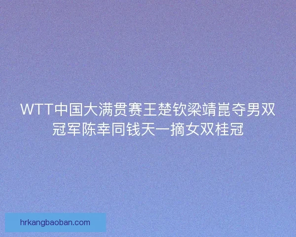 WTT中国大满贯赛王楚钦梁靖崑夺男双冠军陈幸同钱天一摘女双桂冠 WTT中国大满贯赛王楚钦梁靖崑夺男双冠军陈幸同钱天一摘女双桂冠