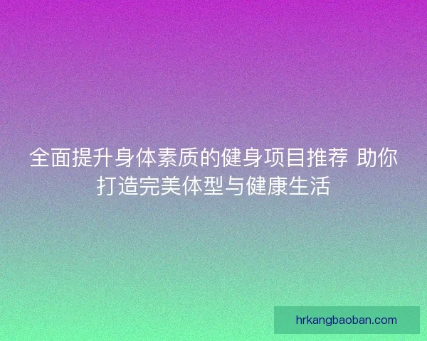 全面提升身体素质的健身项目推荐 助你打造完美体型与健康生活