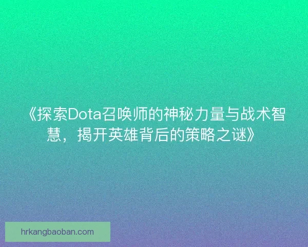 《探索Dota召唤师的神秘力量与战术智慧,揭开英雄背后的策略之谜》 《探索Dota召唤师的神秘力量与战术智慧,揭开英雄背后的策略之谜》