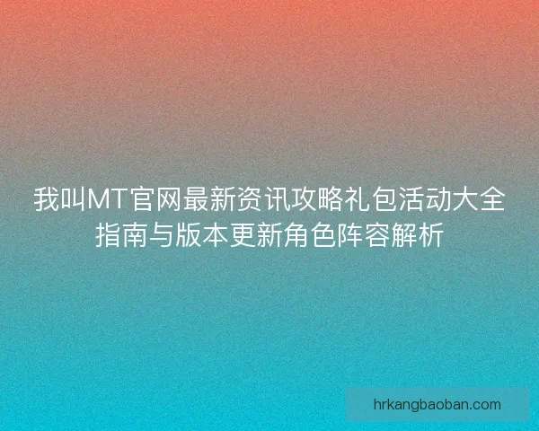 我叫MT官网最新资讯攻略礼包活动大全指南与版本更新角色阵容解析 我叫MT官网最新资讯攻略礼包活动大全指南与版本更新角色阵容解析
