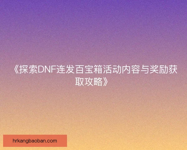 《探索DNF连发百宝箱活动内容与奖励获取攻略》