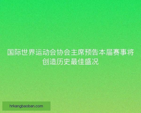 国际世界运动会协会主席预告本届赛事将创造历史最佳盛况
