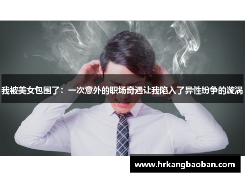 我被美女包围了：一次意外的职场奇遇让我陷入了异性纷争的漩涡